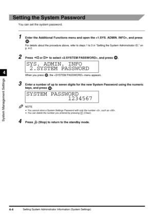 Page 90System Management Settings
4
4-4Setting System Administrator Information (System Settings)
Setting the System Password
You can set the system password.
1Enter the Additional Functions menu and open the , and press 
.
For details about the procedure above, refer to steps 1 to 3 in “Setting the System Administrator ID,” on
p. 4-2.
2Press   or   to select , and press  .
When you press  , the  menu appears.
3Enter a number of up to seven digits for the new System Password using the numeric 
keys, and press...