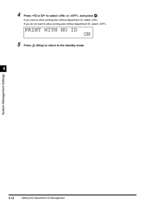 Page 98System Management Settings
4
4-12Setting the Department ID Management
4Press   or   to select  or , and press  .
If you want to allow printing jobs without department ID, select .
If you do not want to allow printing jobs without department ID, select .
5Press   (Stop) to return to the standby mode.
PRINT WITH NO ID
ON
 