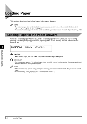 Page 1005-2Loading Paper
Routine Maintenance
5
Loading Paper
This section describes how to load paper in the paper drawers.
NOTE
•The following paper sizes can be loaded in the paper drawers: A3  , B4  , A4  , A4  , B5  , B5  , A5  ,
LGL  , LTR  , LTR  , 11 x 17  , STMT 
•For details of available paper stock which can be loaded in the paper drawers, see “Available Paper Stock,” on p. 1-36.
Loading Paper in the Paper Drawers
When the selected paper has run out, or the selected paper drawer runs out of paper...