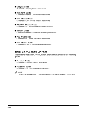 Page 28xxvi
■Copying Guide
Contains the Copying function instructions.
■Remote UI Guide
Contains the Remote User Interface instructions.
■UFR II Printer Guide
Contains the UFR II Printer function instructions.
■PCL/UFR II Printer Guide
Contains the PCL/UFR II Printer function instructions.
■Network Guide
Contains the Network Connectivity and setup instructions.
■PCL Driver Guide
Contains the PCL Driver Installation instructions.
■UFR II Driver Guide
Contains the UFR II Driver Installation instructions.
Super G3...