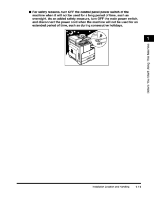 Page 41Installation Location and Handling1-11
Before You Start Using This Machine
1
■For safety reasons, turn OFF the control panel power switch of the 
machine when it will not be used for a long period of time, such as 
overnight. As an added safety measure, turn OFF the main power switch, 
and disconnect the power cord when the machine will not be used for an 
extended period of time, such as during consecutive holidays.
OFF
 