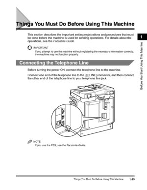 Page 55Things You Must Do Before Using This Machine1-25
Before You Start Using This Machine
1
Things You Must Do Before Using This Machine
This section describes the important setting registrations and procedures that must 
be done before the machine is used for sending operations. For details about the 
operations, see the Facsimile Guide.
IMPORTANT
If you attempt to use the machine without registering the necessary information correctly, 
the machine may not function properly.
Connecting the Telephone Line...