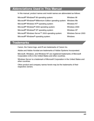 Page 15xiii
Abbreviations Used in This Manual
In this manual, product names and model names are abbreviated as follows:
Trademarks
Canon, the Canon logo, and iR are trademarks of Canon Inc.
Adobe and Adobe Acrobat are trademarks of Adobe Systems Incorporated.
Microsoft, Windows, and Windows NT are registered trademarks of Microsoft 
Corporation (US) in the United States and other countries.
Windows Server is a trademark of Microsoft Corporation in the United States and 
other countries.
Other product and...