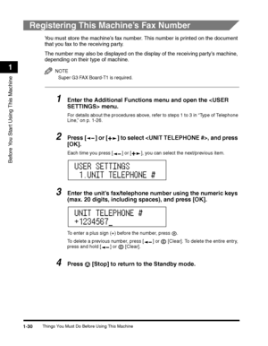 Page 60Things You Must Do Before Using This Machine1-30
Before You Start Using This Machine
1
Registering This Machine’s Fax Number
You must store the machine’s fax number. This number is printed on the document 
that you fax to the receiving party.
The number may also be displayed on the display of the receiving party’s machine, 
depending on their type of machine.
NOTE
Super G3 FAX Board-T1 is required.
1Enter the Additional Functions menu and open the  menu.
For details about the procedures above, refer to...