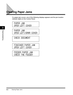 Page 76Clearing Paper Jams3-2
Troubleshooting
3
Clearing Paper Jams
If a paper jam occurs, one of the following displays appears and the jam location 
indicator lights on the Control Panel.
PAPER JAM
OPEN LEFT COVER
PAPER JAM
OPEN LEFT/DRWR COVER
CHECK DOCUMENT
FINISHER PAPER JAM
OPEN LEFT COVER
FEEDER PAPER JAM
CHECK THE FEEDER
 