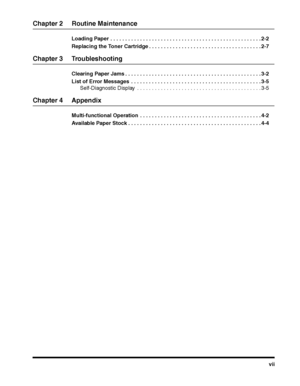 Page 9vii
Chapter 2 Routine Maintenance
Loading Paper . . . . . . . . . . . . . . . . . . . . . . . . . . . . . . . . . . . . . . . . . . . . . . . . . . . 2-2
Replacing the Toner Cartridge . . . . . . . . . . . . . . . . . . . . . . . . . . . . . . . . . . . . . . 2-7
Chapter 3 Troubleshooting
Clearing Paper Jams . . . . . . . . . . . . . . . . . . . . . . . . . . . . . . . . . . . . . . . . . . . . . . 3-2
List of Error Messages  . . . . . . . . . . . . . . . . . . . . . . . . . . . . . . . . . . . . . . . ....