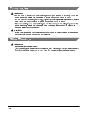 Page 26xxiv
Consumables
WARNING
•Do not burn or throw used toner cartridges into open flames, as this may cause the 
toner remaining inside the cartridges to ignite, resulting in burns or a fire.
•Do not store toner cartridges or copy paper in places exposed to open flames, as this 
may cause the toner or paper to ignite, resulting in burns or a fire.
•When discarding used toner cartridges, put the cartridges into a bag to prevent the 
toner remaining inside the cartridges from scattering, and dispose of them...