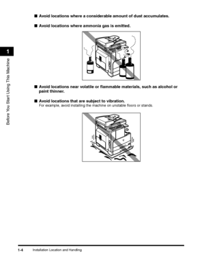 Page 34Installation Location and Handling1-4
Before You Start Using This Machine
1
■Avoid locations where a considerable amount of dust accumulates.
■Avoid locations where ammonia gas is emitted.
■Avoid locations near volatile or flammable materials, such as alcohol or 
paint thinner.
■Avoid locations that are subject to vibration. 
For example, avoid installing the machine on unstable floors or stands.
 