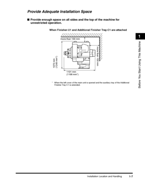 Page 37Installation Location and Handling1-7
Before You Start Using This Machine
1
Provide Adequate Installation Space
■Provide enough space on all sides and the top of the machine for 
unrestricted operation. 
When Finisher-U1 and Additional Finisher Tray-C1 are attached
more than 100 mm
more than 100 mm
1101 mm(1198 mm*)
1070 mm(1249 mm*)
* When the left cover of the main unit is opened and the auxiliary tray of the Additional Finisher Tray-C1 is extended.
 