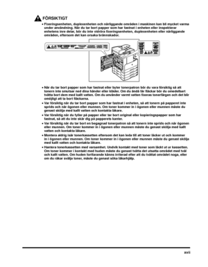 Page 21xvii
FÖRSIKTIGT
•Fixeringsenheten, duplexenheten och närliggande områden i maskinen kan bli mycket varma 
under användning. När du tar bort papper som har fastnat i enheten eller inspekterar 
enhetens inre delar, bör du inte vidröra fixeringsenheten, duplexenheten eller närliggande 
områden, eftersom det kan orsaka brännskador.
• När du tar bort papper som har fastnat eller byter tonerpatron bör du vara försiktig så att 
tonern inte smutsar ned dina händer eller kläder. Om du ändå får fläckar bör du...