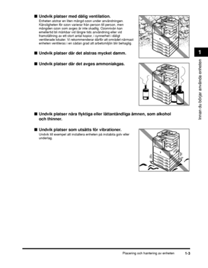 Page 29Placering och hantering av enheten1-3
Innan du börjar använda enheten
1
■Undvik platser med dålig ventilation.
Enheten alstrar en liten mängd ozon under användningen. 
Känsligheten för ozon varierar från person till person, men 
mängden ozon som avges är inte skadlig. Ozonnivån kan 
emellertid bli märkbar vid längre tids användning eller vid 
framställning av ett stort antal kopior, i synnerhet i dåligt 
ventilerade lokaler. Vi rekommenderar därför att området närmast 
enheten ventileras i en sådan grad...