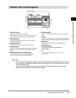 Page 43Systemkonfiguration och delar1-17
Innan du börjar använda enheten
1
Display med touchtangenter 
OBS
•Du kan ange vilken displaybild som ska vara grundinställning (den första displaybilden som visas när du 
startar enheten) i displaybilden Tilläggsfunktioner. Startskärmen kan vara Kopiera, Sänd (fax), Skanna 
eller Systemövervakning.
•Ikonerna i displayområdet Jobb-/utskriftsstatus (längst ned till vänster i displayen) anger de olika 
jobbens status. Innebörden av ikonerna beskrivs nedan:
a
b
c
d
e
f g h...