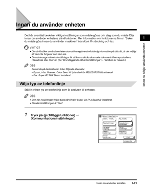 Page 47Innan du använder enheten1-21
Innan du börjar använda enheten
1
Innan du använder enheten
Det här avsnittet beskriver viktiga inställningar som måste göras och steg som du måste följa 
innan du använder enhetens sändfunktioner. Mer  information om funktionerna finns i ”Saker 
du måste göra innan du använder maskinen”  Handbok för sändning och fax.
VIKTIGT
•Om du försöker använda enheten utan att ha registrerat nödvändig information på rätt sätt, är det möjligt 
att den inte fungerar som den ska.
•Du...