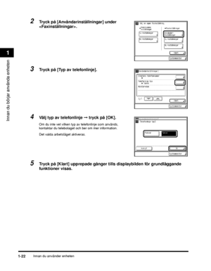 Page 48Innan du använder enheten1-22
Innan du börjar använda enheten
1
2Tryck på [Användarinställningar] under 
.
3Tryck på [Typ av telefonlinje].
4Välj typ av telefonlinje ➞ tryck på [OK].
Om du inte vet vilken typ av telefonlinje som används, 
kontaktar du telebolaget och  ber om mer information.
Det valda arbetsläget aktiveras.
5Tryck på [Klart] upprepade gånger tills displaybilden för grundläggande 
funktioner visas.
 