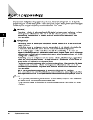 Page 66Åtgärda pappersstopp3-2
Felsökning
3
Åtgärda pappersstopp
VARNING
Displaybilden med platsen för pappersstoppet visas, följt av anvisningar om hur du åtgärdar 
pappersstoppet. Den här displaybilden visas uppr epade gånger i displayen tills pappersstoppet 
är helt åtgärdat. Pappersstoppets plats indikeras av en svart cirkel.
Vissa delar i enheten är spänningsförande. När du tar bort papper som har fastnat i enheten 
eller inspekterar enhetens inre delar, bör du inte låta halsband, armband eller andra...