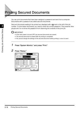 Page 108Printing Secured Documents2-16
2-162-16 2-16
Checking Job and Device Status
2
22 2
Printing Secured Documents
Printing Secured DocumentsPrinting Secured Documents Printing Secured Documents
You can print documents that have been assigned a password and sent from a computer. 
Documents with a password are called secured documents.
Secured documents waiting to be printed are displayed with a mark to the left of the job 
number. To print these documents, you need to enter the correct password. This prevents...