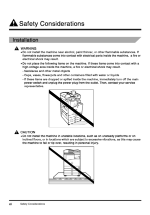 Page 14Safety Considerationsxii
xiixii xii
Safety Considerations
Safety ConsiderationsSafety Considerations Safety Considerations
Installation
InstallationInstallation Installation
WARNING
WARNINGWARNING WARNING
•
•• •Do not install the machine near alcohol, paint thinner, or other flammable substances. If 
Do not install the machine near alcohol, paint thinner, or other flammable substances. If Do not install the machine near alcohol, paint thinner, or other flammable substances. If  Do not install the machine...