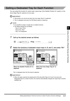 Page 131Setting Specifications That Are Common to Each Function (Common Settings)3-21
3-213-21 3-21
3
33 3
Selecting and Storing Settings to Suit your Needs
Setting a Dedicated Tray for Each Function
Setting a Dedicated Tray for Each FunctionSetting a Dedicated Tray for Each Function Setting a Dedicated Tray for Each Function
You can select the function for which each output tray of the Saddle Finisher-G1 (option) or the 
Inner 2way Tray-A1 (option) is to be used.
IMPORTANT
•
•• •This function can only be set...