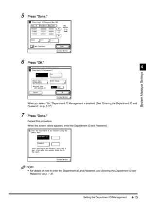 Page 173Setting the Department ID Management4-13
4-134-13 4-13
4
44 4
System Manager Settings
5
55 5Press “Done.”
Press “Done.”Press “Done.” Press “Done.”
6
66 6Press “OK.”
Press “OK.”Press “OK.” Press “OK.”
When you select “On,” Department ID Management is enabled. (See ‘Entering the Department ID and 
Password,’ on p. 1-37.)
7
77 7Press “Done.”
Press “Done.”Press “Done.” Press “Done.”
Repeat this procedure.
When the screen below appears, enter the Department ID and Password.
NOTE
•
•• •For details of how to...