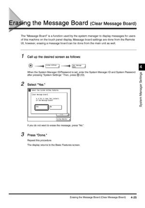 Page 185Erasing the Message Board (Clear Message Board)4-25
4-254-25 4-25
System Manager Settings
4
44 4
Erasing the Message Board 
Erasing the Message Board Erasing the Message Board  Erasing the Message Board (Clear Message Board)
(Clear Message Board)(Clear Message Board) (Clear Message Board)
The “Message Board” is a function used by the system manager to display messages for users 
of this machine on the touch panel display. Message board settings are done from the Remote 
UI, however, erasing a message...