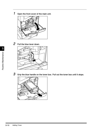 Page 196Adding Toner5-10
5-105-10 5-10
5
55 5
Routine Maintenance
1
11 1Open the front cover of the main unit.
Open the front cover of the main unit.Open the front cover of the main unit. Open the front cover of the main unit.
2
22 2Pull the blue lever down.
Pull the blue lever down.Pull the blue lever down. Pull the blue lever down.
3
33 3Grip the blue handle on the toner box. Pull out the toner box until it stops.
Grip the blue handle on the toner box. Pull out the toner box until it stops.Grip the blue handle...