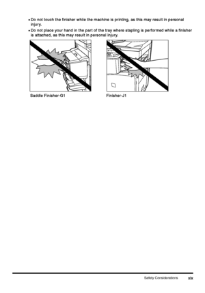 Page 21Safety Considerationsxix
xixxix xix
•
•• •Do not touch the finisher while the machine is printing, as this may result in personal 
Do not touch the finisher while the machine is printing, as this may result in personal Do not touch the finisher while the machine is printing, as this may result in personal  Do not touch the finisher while the machine is printing, as this may result in personal 
injury.
injury.injury. injury.
•
•• •Do not place your hand in the par t of the tray where stapling is perfor...