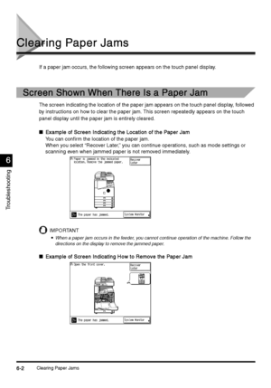 Page 214Clearing Paper Jams6-2
6-26-2 6-2
Troubleshooting
6
66 6
Clearing Paper Jams
Clearing Paper JamsClearing Paper Jams Clearing Paper Jams
If a paper jam occurs, the following screen appears on the touch panel display.
Screen Shown When There Is a Paper Jam
Screen Shown When There Is a Paper JamScreen Shown When There Is a Paper Jam Screen Shown When There Is a Paper Jam
The screen indicating the location of the paper jam appears on the touch panel display, followed 
by instructions on how to clear the...