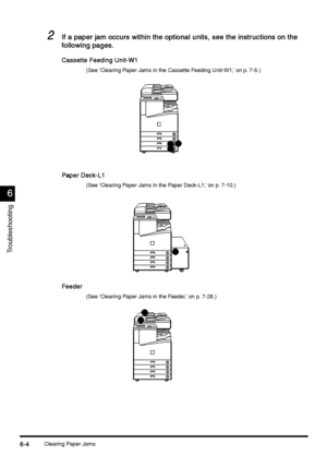 Page 216Clearing Paper Jams6-4
6-46-4 6-4
6
66 6
Troubleshooting
2
22 2If a paper jam occurs within the optional units, see the instructions on the 
If a paper jam occurs within the optional units, see the instructions on the If a paper jam occurs within the optional units, see the instructions on the  If a paper jam occurs within the optional units, see the instructions on the 
following pages.
following pages.following pages. following pages.
Cassette Feeding Unit-W1
Cassette Feeding Unit-W1Cassette Feeding...