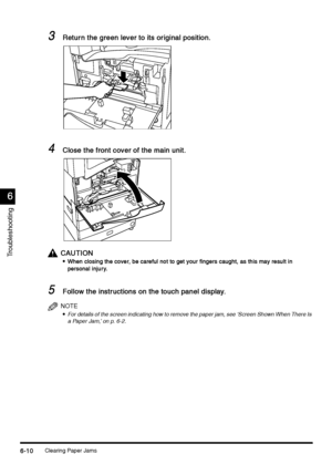 Page 222Clearing Paper Jams6-10
6-106-10 6-10
6
66 6
Troubleshooting
3
33 3Return the green lever to its original position.
Return the green lever to its original position.Return the green lever to its original position. Return the green lever to its original position.
4
44 4Close the front cover of the main unit.
Close the front cover of the main unit.Close the front cover of the main unit. Close the front cover of the main unit.
CAUTION
CAUTIONCAUTION CAUTION

 When closing the cover, be careful not to get...