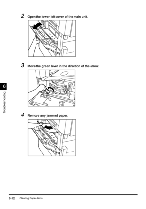 Page 224Clearing Paper Jams6-12
6-126-12 6-12
6
66 6
Troubleshooting
2
22 2Open the lower left cover of the main unit.
Open the lower left cover of the main unit.Open the lower left cover of the main unit. Open the lower left cover of the main unit.
3
33 3Move the green lever in the direction of the arrow.
Move the green lever in the direction of the arrow.Move the green lever in the direction of the arrow. Move the green lever in the direction of the arrow.
4
44 4Remove any jammed paper.
Remove any jammed...