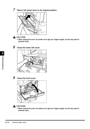 Page 226Clearing Paper Jams6-14
6-146-14 6-14
6
66 6
Troubleshooting
7
77 7Return the green lever to its original position.
Return the green lever to its original position.Return the green lever to its original position. Return the green lever to its original position.
CAUTION
CAUTIONCAUTION CAUTION

 When closing the cover, be careful not to get your fingers caught, as this may result in 
When closing the cover, be careful not to get your fingers caught, as this may result in When closing the cover, be...