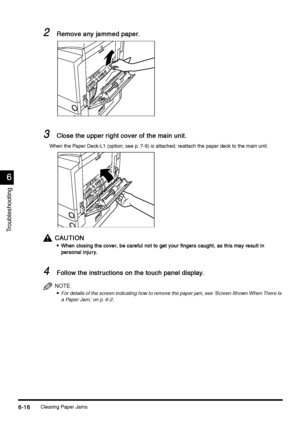 Page 228Clearing Paper Jams6-16
6-166-16 6-16
6
66 6
Troubleshooting
2
22 2Remove any jammed paper.
Remove any jammed paper.Remove any jammed paper. Remove any jammed paper.
3
33 3Close the upper right cover of the main unit.
Close the upper right cover of the main unit.Close the upper right cover of the main unit. Close the upper right cover of the main unit.
When the Paper Deck-L1 (option; see p. 7-9) is attached, reattach the paper deck to the main unit.
CAUTION
CAUTIONCAUTION CAUTION

 When closing the...