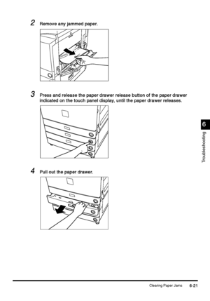 Page 233Clearing Paper Jams6-21
6-216-21 6-21
6
66 6
Troubleshooting
2
22 2Remove any jammed paper.
Remove any jammed paper.Remove any jammed paper. Remove any jammed paper.
3
33 3Press and release the paper drawer release button of the paper drawer 
Press and release the paper drawer release button of the paper drawer Press and release the paper drawer release button of the paper drawer  Press and release the paper drawer release button of the paper drawer 
indicated on the touch panel display, until the paper...