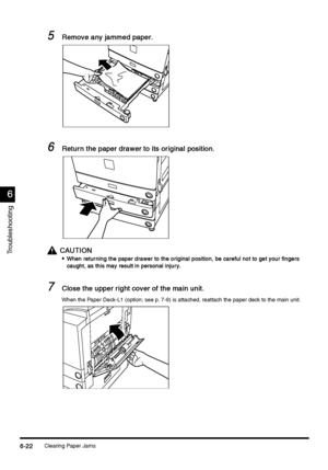 Page 234Clearing Paper Jams6-22
6-226-22 6-22
6
66 6
Troubleshooting
5
55 5Remove any jammed paper.
Remove any jammed paper.Remove any jammed paper. Remove any jammed paper.
6
66 6Return the paper drawer to its original position.
Return the paper drawer to its original position.Return the paper drawer to its original position. Return the paper drawer to its original position.
CAUTION
CAUTIONCAUTION CAUTION

 When retur ning the paper drawer to the original position, be careful not to get your fingers 
When...