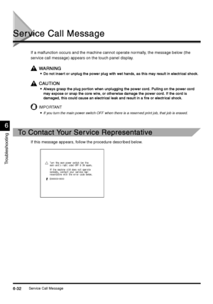 Page 244Service Call Message6-32
6-326-32 6-32
Troubleshooting
6
66 6
Ser vice Call Message
Ser vice Call MessageSer vice Call Message Ser vice Call Message
If a malfunction occurs and the machine cannot operate normally, the message below (the 
service call message) appears on the touch panel display.
WARNING
WARNINGWARNING WARNING

 Do not inser t or unplug the power plug with wet hands, as this may result in electrical shock.
Do not inser t or unplug the power plug with wet hands, as this may result in...