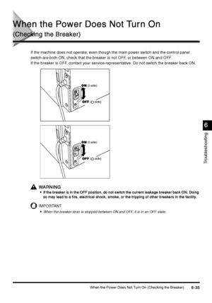 Page 247When the Power Does Not Turn On (Checking the Breaker)6-35
6-356-35 6-35
Troubleshooting
6
66 6
When the Power Does Not Tur n On
When the Power Does Not Tur n OnWhen the Power Does Not Tur n On When the Power Does Not Tur n On
(Checking the Breaker)
(Checking the Breaker)(Checking the Breaker) (Checking the Breaker)
If the machine does not operate, even though the main power switch and the control panel 
switch are both ON, check that the breaker is not OFF, or between ON and OFF.
If the breaker is OFF,...