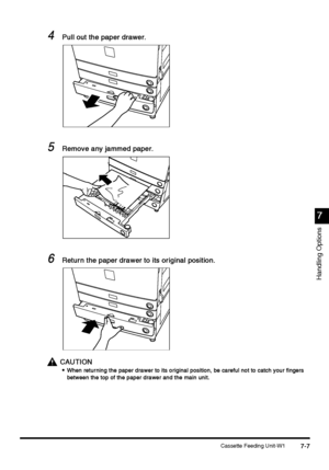 Page 255Cassette Feeding Unit-W17-7
7-77-7 7-7
7
77 7
Handling Options
4
44 4Pull out the paper drawer.
Pull out the paper drawer.Pull out the paper drawer. Pull out the paper drawer.
5
55 5Remove any jammed paper.
Remove any jammed paper.Remove any jammed paper. Remove any jammed paper.
6
66 6Return the paper drawer to its original position.
Return the paper drawer to its original position.Return the paper drawer to its original position. Return the paper drawer to its original position.
CAUTION
CAUTIONCAUTION...