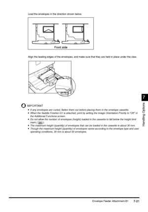 Page 269Envelope Feeder Attachment-B17-21
7-217-21 7-21
7
77 7
Handling Options
Load the envelopes in the direction shown below.
Align the leading edges of the envelopes, and make sure that they are held in place under the claw.
IMPORTANT

 If any envelopes are curled, flatten them out before placing them in the envelope cassette.

 When the Saddle Finisher-G1 is attached, print by setting the Image Orientation Priority to “Off” in 
the Additional Functions screen.

 Do not allow the number of...