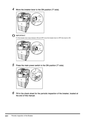 Page 28Periodic Inspection of the Breakerxxvi
xxvixxvi xxvi
4
44 4Move the breaker lever to the ON position (“I” side).
Move the breaker lever to the ON position (“I” side).Move the breaker lever to the ON position (“I” side). Move the breaker lever to the ON position (“I” side).
IMPORTANT
•
•• •If the breaker lever stops between ON and OFF, move the breaker lever to OFF, then back to ON.
5
55 5Press the main power switch to the ON position (“I” side).
Press the main power switch to the ON position (“I”...