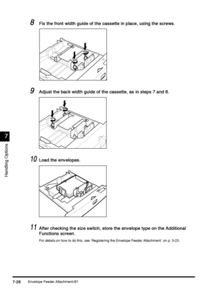 Page 274Envelope Feeder Attachment-B17-26
7-267-26 7-26
7
77 7
Handling Options
8
88 8Fix the front width guide of the cassette in place, using the screws.
Fix the front width guide of the cassette in place, using the screws.Fix the front width guide of the cassette in place, using the screws. Fix the front width guide of the cassette in place, using the screws.
9
99 9Adjust the back width guide of the cassette, as in steps 7 and 8.
Adjust the back width guide of the cassette, as in steps 7 and 8.Adjust the back...