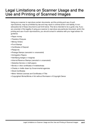 Page 29Legal Limitations on Scanner Usage and the Use and Printing of Scanned Imagesxxvii
xxviixxvii xxvii
Legal Limitations on Scanner Usage and the 
Legal Limitations on Scanner Usage and the Legal Limitations on Scanner Usage and the  Legal Limitations on Scanner Usage and the 
Use and Printing of Scanned Images
Use and Printing of Scanned ImagesUse and Printing of Scanned Images Use and Printing of Scanned Images
Using your scanner to reproduce certain documents, and the printing and use of such...