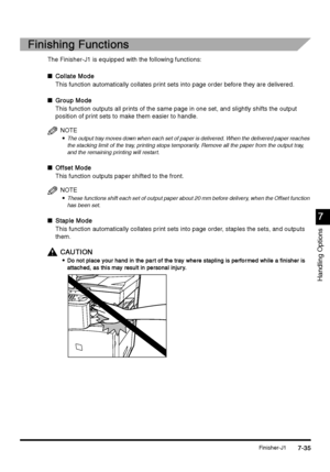 Page 283Finisher-J17-35
7-357-35 7-35
7
77 7
Handling Options
Finishing Functions
Finishing FunctionsFinishing Functions Finishing Functions
The Finisher-J1 is equipped with the following functions:
nCollate Mode
Collate ModeCollate Mode Collate Mode
This function automatically collates print sets into page order before they are delivered.
n
Group Mode
Group ModeGroup Mode Group Mode
This function outputs all prints of the same page in one set, and slightly shifts the output 
position of print sets to make them...