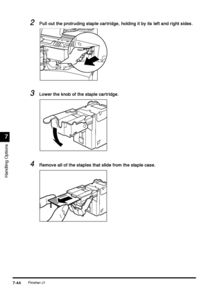 Page 292Finisher-J17-44
7-447-44 7-44
7
77 7
Handling Options
2
22 2Pull out the protruding staple car tridge, holding it by its left and right sides.
Pull out the protruding staple car tridge, holding it by its left and right sides.Pull out the protruding staple car tridge, holding it by its left and right sides. Pull out the protruding staple car tridge, holding it by its left and right sides.
3
33 3Lower the knob of the staple car tridge.
Lower the knob of the staple car tridge.Lower the knob of the staple...