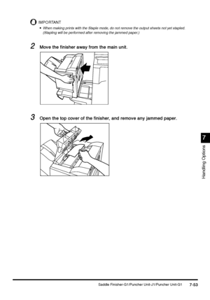 Page 301Saddle Finisher-G1/Puncher Unit-J1/Puncher Unit-G17-53
7-537-53 7-53
7
77 7
Handling Options
IMPORTANT

 When making prints with the Staple mode, do not remove the output sheets not yet stapled. 
(Stapling will be performed after removing the jammed paper.)
2
22 2Move the finisher away from the main unit.
Move the finisher away from the main unit.Move the finisher away from the main unit. Move the finisher away from the main unit.
3
33 3Open the top cover of the finisher, and remove any jammed paper....