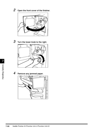 Page 304Saddle Finisher-G1/Puncher Unit-J1/Puncher Unit-G17-56
7-567-56 7-56
7
77 7
Handling Options
2
22 2Open the front cover of the finisher.
Open the front cover of the finisher.Open the front cover of the finisher. Open the front cover of the finisher.
3
33 3Tur n the lower knob to the r ight.
Tur n the lower knob to the r ight.Tur n the lower knob to the r ight. Tur n the lower knob to the r ight.
4
44 4Remove any jammed paper.
Remove any jammed paper.Remove any jammed paper. Remove any jammed paper.
 