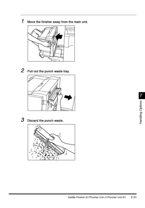 Page 319Saddle Finisher-G1/Puncher Unit-J1/Puncher Unit-G17-71
7-717-71 7-71
7
77 7
Handling Options
1
11 1Move the finisher away from the main unit.
Move the finisher away from the main unit.Move the finisher away from the main unit. Move the finisher away from the main unit.
2
22 2Pull out the punch waste tray.
Pull out the punch waste tray.Pull out the punch waste tray. Pull out the punch waste tray.
3
33 3Discard the punch waste.
Discard the punch waste.Discard the punch waste. Discard the punch waste.
 