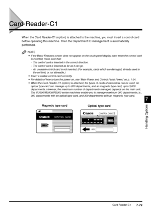 Page 327Card Reader-C17-79
7-797-79 7-79
Handling Options
7
77 7
Card Reader-C1
Card Reader-C1Card Reader-C1 Card Reader-C1
When the Card Reader-C1 (option) is attached to the machine, you must insert a control card 
before operating this machine. Then the Department ID management is automatically 
performed. 
NOTE

 If the Basic Features screen does not appear on the touch panel display even when the control card 
is inserted, make sure that:
- The control card is inserted in the correct direction.
- The...