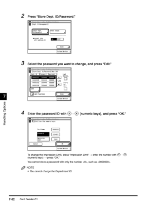 Page 330Card Reader-C17-82
7-827-82 7-82
7
77 7
Handling Options
2
22 2Press “Store Dept. ID/Password.”
Press “Store Dept. ID/Password.” Press “Store Dept. ID/Password.” Press “Store Dept. ID/Password.”
3
33 3Select the password you want to change, and press “Edit.”
Select the password you want to change, and press “Edit.” Select the password you want to change, and press “Edit.” Select the password you want to change, and press “Edit.”
4
44 4Enter the password ID with
Enter the password ID withEnter the...