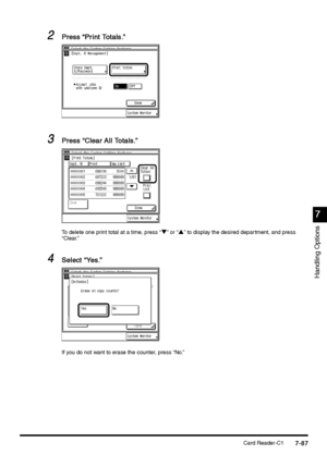 Page 335Card Reader-C17-87
7-877-87 7-87
7
77 7
Handling Options
2
22 2Press “Pr int Totals.”
Press “Pr int Totals.” Press “Pr int Totals.” Press “Pr int Totals.”
3
33 3Press “Clear All Totals.”
Press “Clear All Totals.” Press “Clear All Totals.” Press “Clear All Totals.”
To delete one print total at a time, press “t” or “s” to display the desired department, and press 
“Clear.”
4
44 4Select “Ye s .”
Select “Ye s .” Select “Ye s .” Select “Ye s .”
If you do not want to erase the counter, press “No.”
 