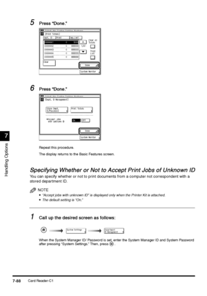 Page 336Card Reader-C17-88
7-887-88 7-88
7
77 7
Handling Options
5
55 5Press “Done.”
Press “Done.” Press “Done.” Press “Done.”
6
66 6Press “Done.”
Press “Done.” Press “Done.” Press “Done.”
Repeat this procedure.
The display returns to the Basic Features screen.
Specifying Whether or Not to Accept Print Jobs of Unknown ID
Specifying Whether or Not to Accept Print Jobs of Unknown IDSpecifying Whether or Not to Accept Print Jobs of Unknown ID Specifying Whether or Not to Accept Print Jobs of Unknown ID
You can...